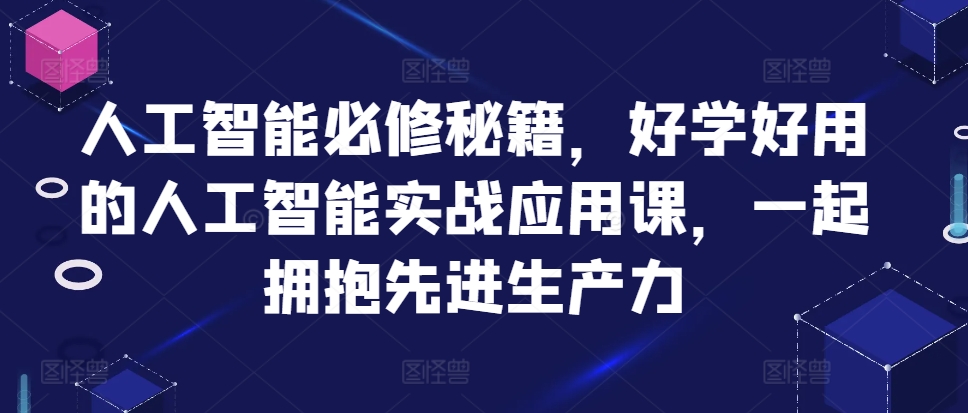 人工智能必修秘籍，好学好用的人工智能实战应用课，一起拥抱先进生产力-葛仙仙资源库
