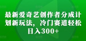 最新爱奇艺创作者分成计划新玩法,冷门赛道轻松日入300+【揭秘】-葛仙仙资源库
