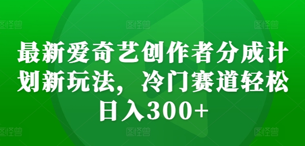 最新爱奇艺创作者分成计划新玩法，冷门赛道轻松日入300+【揭秘】-葛仙仙资源库
