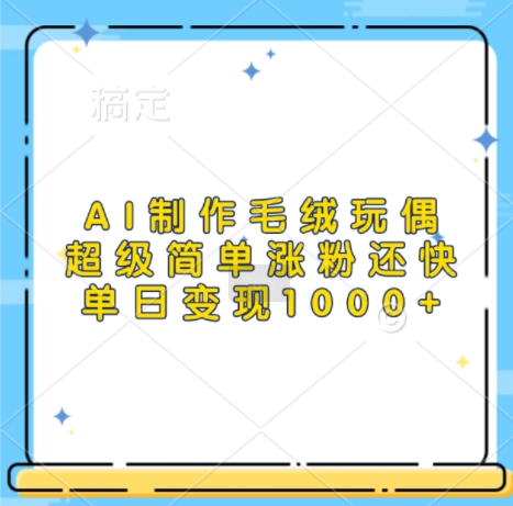 AI制作毛绒玩偶，超级简单涨粉还快，单日变现1k-葛仙仙资源库