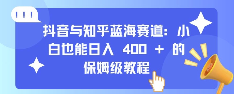抖音与知乎蓝海赛道：小白也能日入 4张 的保姆级教程-葛仙仙资源库