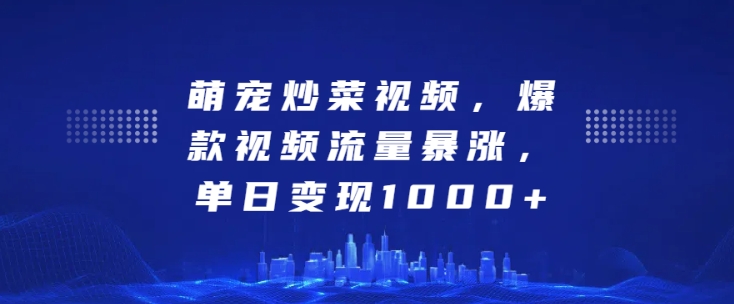 萌宠炒菜视频，爆款视频流量暴涨，单日变现1k-葛仙仙资源库
