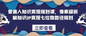 普通人知识变现规划课,像素级拆解知识IP变现七位数路径规划-葛仙仙资源库
