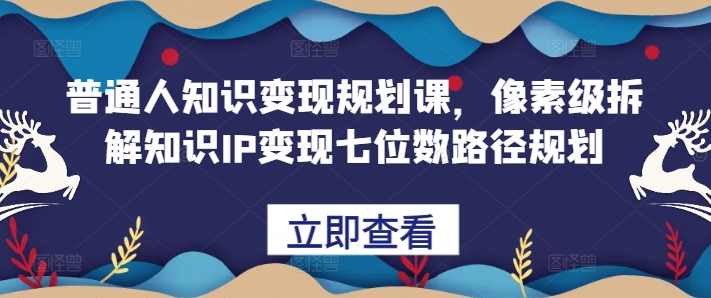 普通人知识变现规划课，像素级拆解知识IP变现七位数路径规划-葛仙仙资源库