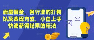 流量掘金,各行业的打粉以及变现方式,小白上手快速获得结果的玩法-葛仙仙资源库