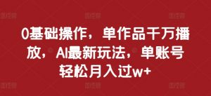 0基础操作,单作品千万播放,AI最新玩法,单账号轻松月入过w+【揭秘】-葛仙仙资源库