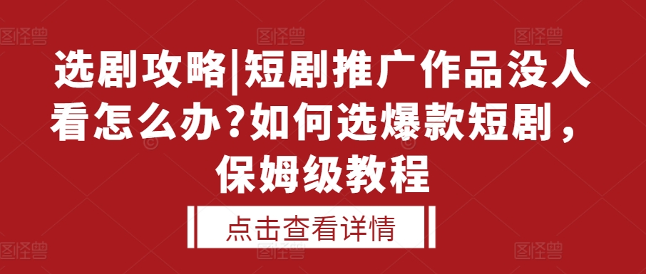 选剧攻略|短剧推广作品没人看怎么办?如何选爆款短剧，保姆级教程-葛仙仙资源库