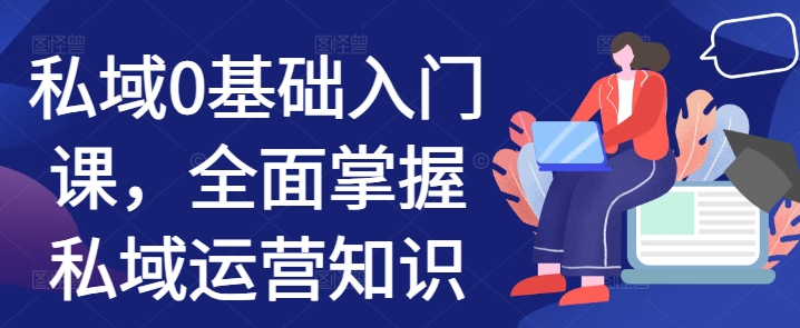私域0基础入门课，全面掌握私域运营知识-葛仙仙资源库