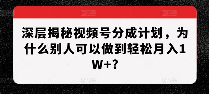 深层揭秘视频号分成计划，为什么别人可以做到轻松月入1W+?-葛仙仙资源库