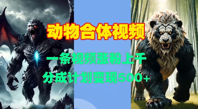动物合体视频，一条视频涨粉上千，一键生成，分成计划变现5张-葛仙仙资源库