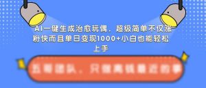 AI一键生成治愈玩偶,超级简单,不仅涨粉快而且单日变现1k-葛仙仙资源库