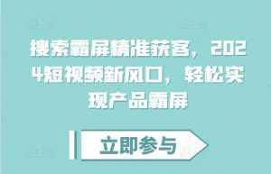 搜索霸屏精准获客,2024短视频新风口,轻松实现产品霸屏-葛仙仙资源库
