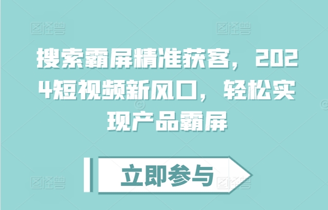 搜索霸屏精准获客，2024短视频新风口，轻松实现产品霸屏-葛仙仙资源库