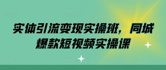 实体引流变现实操班，同城爆款短视频实操课-葛仙仙资源库