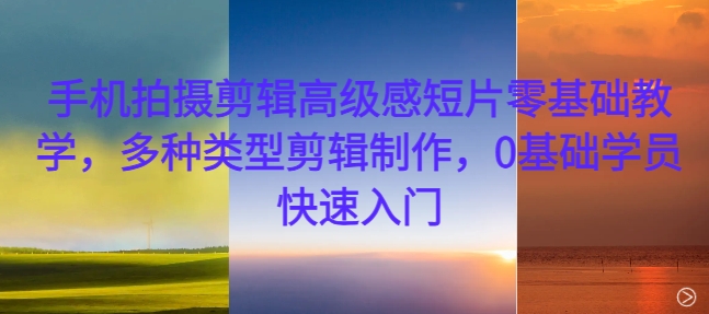 手机拍摄剪辑高级感短片零基础教学，多种类型剪辑制作，0基础学员快速入门-葛仙仙资源库