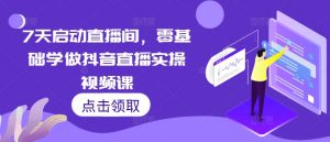 7天启动直播间,零基础学做抖音直播实操视频课-葛仙仙资源库