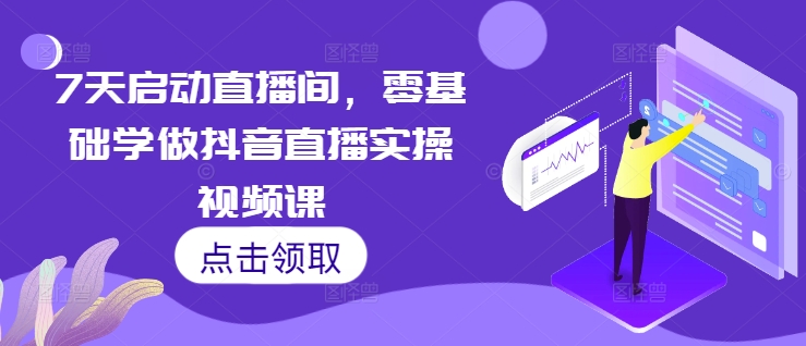 7天启动直播间，零基础学做抖音直播实操视频课-葛仙仙资源库