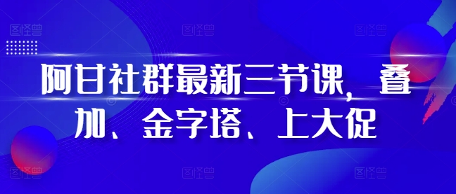 阿甘社群最新三节课，叠加、金字塔、上大促-葛仙仙资源库