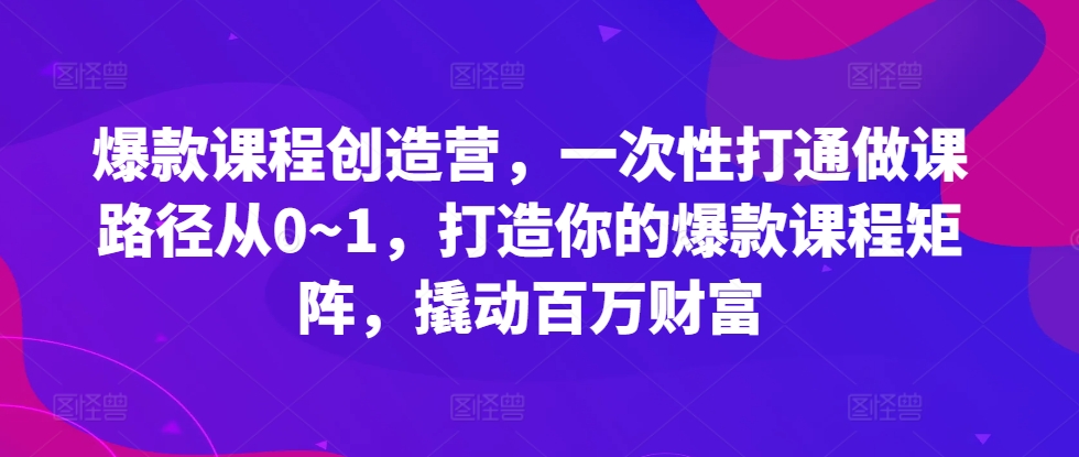 爆款课程创造营，​一次性打通做课路径从0~1，打造你的爆款课程矩阵，撬动百万财富-葛仙仙资源库