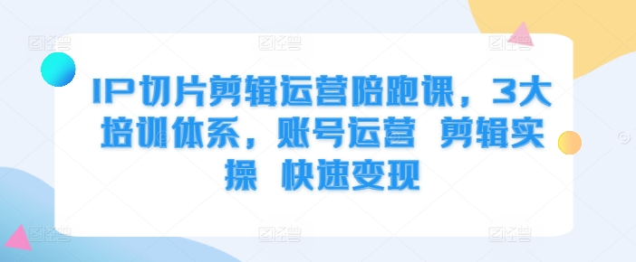 IP切片剪辑运营陪跑课，3大培训体系，账号运营 剪辑实操 快速变现-葛仙仙资源库