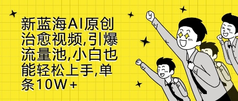 新蓝海AI原创治愈视频，引爆流量池，小白也能轻松上手，篇篇10W+【揭秘】-葛仙仙资源库