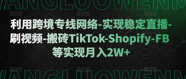 利用跨境专线网络-实现稳定直播-刷视频-搬砖TikTok-Shopify-FB等实现月入2W+【揭秘】-葛仙仙资源库