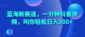 蓝海新赛道,一分钟科普视频,叫你轻松日入300+【揭秘】-葛仙仙资源库