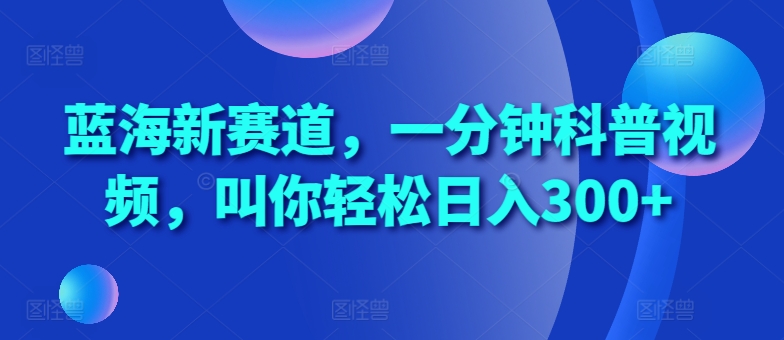蓝海新赛道，一分钟科普视频，叫你轻松日入300+【揭秘】-葛仙仙资源库