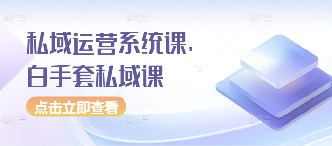 私域运营系统课，白手套私域课-葛仙仙资源库