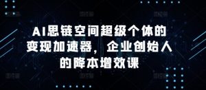 AI思链空间超级个体的变现加速器,企业创始人的降本增效课-葛仙仙资源库