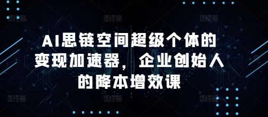 AI思链空间超级个体的变现加速器，企业创始人的降本增效课-葛仙仙资源库