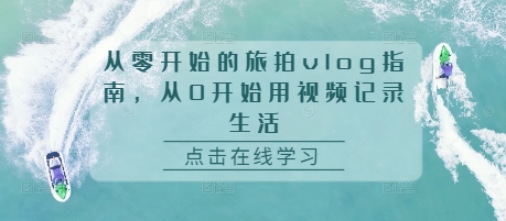 从零开始的旅拍vlog指南，从0开始用视频记录生活-葛仙仙资源库