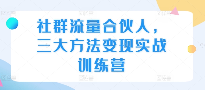社群流量合伙人，三大方法变现实战训练营-葛仙仙资源库
