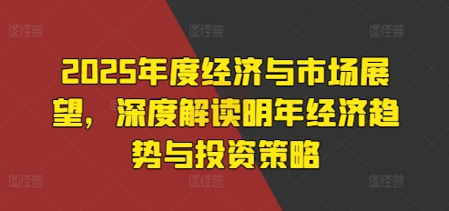 2025年度经济与市场展望，深度解读明年经济趋势与投资策略-葛仙仙资源库