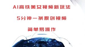 AI高铁美女视频新玩法,5分钟一条原创视频,简单易操作【揭秘】-葛仙仙资源库