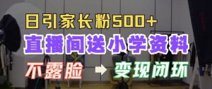 直播间送小学资料,每天引流家长粉500+,变现闭环模式【揭秘】-葛仙仙资源库