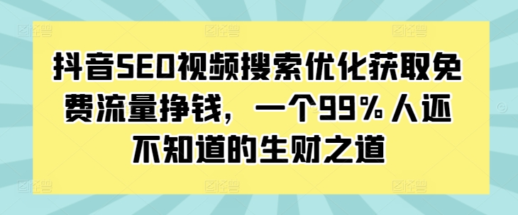 抖音SEO视频搜索优化获取免费流量挣钱，一个99%人还不知道的生财之道-葛仙仙资源库
