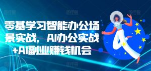零基学习智能办公场景实战,AI办公实战+AI副业赚钱机会-葛仙仙资源库