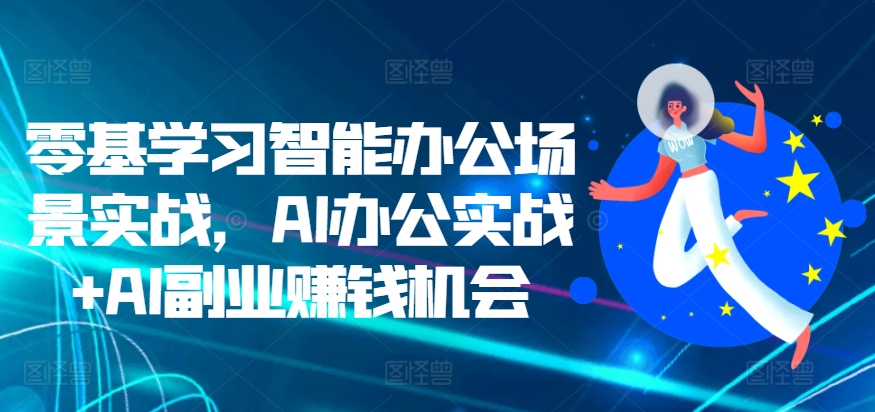 零基学习智能办公场景实战，AI办公实战+AI副业赚钱机会-葛仙仙资源库