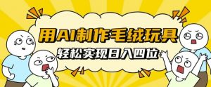用AI制作毛绒玩具,轻松实现日入四位数【揭秘】-葛仙仙资源库