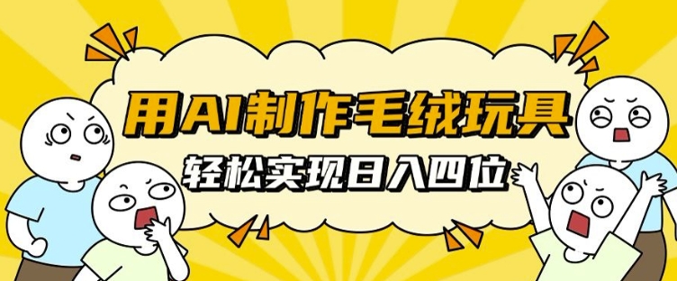 用AI制作毛绒玩具，轻松实现日入四位数【揭秘】-葛仙仙资源库