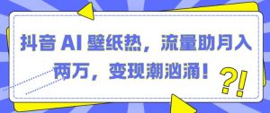 抖音 AI 壁纸热,流量助月入两W,变现潮汹涌【揭秘】-葛仙仙资源库