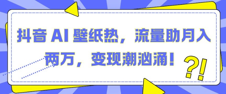 抖音 AI 壁纸热，流量助月入两W，变现潮汹涌【揭秘】-葛仙仙资源库