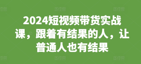 2024短视频带货实战课，跟着有结果的人，让普通人也有结果-葛仙仙资源库