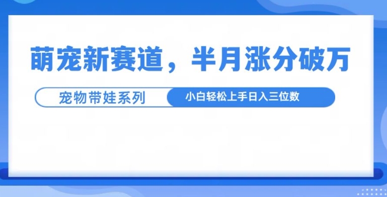 萌宠新赛道，萌宠带娃，半月涨粉10万+，小白轻松入手【揭秘】-葛仙仙资源库