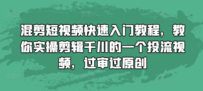 混剪短视频快速入门教程，教你实操剪辑千川的一个投流视频，过审过原创-葛仙仙资源库