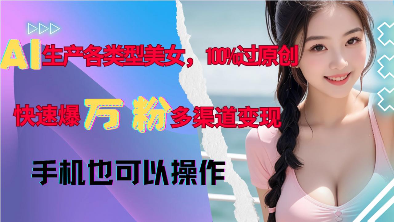 AI生产各类型美女，100%过原创，快速爆万粉，多渠道变现，新手可做-葛仙仙资源库