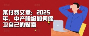 某付费文章：2025年，中产阶级如何保卫自己的财富-葛仙仙资源库
