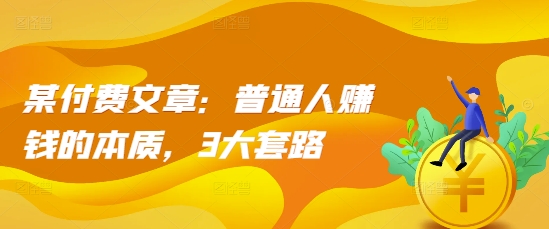 某付费文章：普通人赚钱的本质，3大套路-葛仙仙资源库