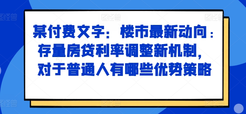 某付费文章：楼市最新动向，存量房贷利率调整新机制，对于普通人有哪些优势策略-葛仙仙资源库